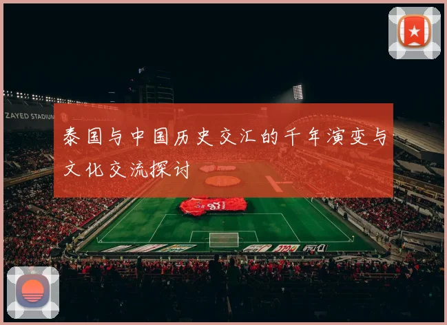 泰国与中国历史交汇的千年演变与文化交流探讨