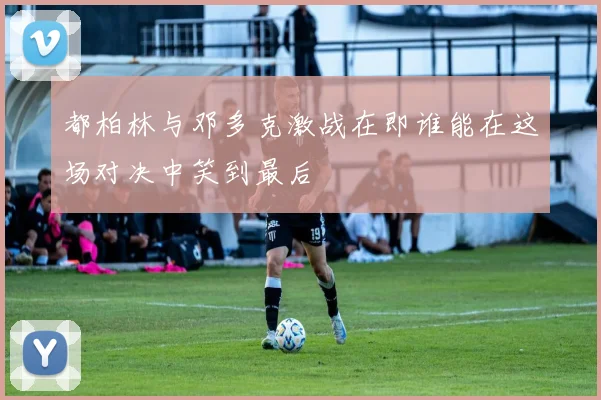 都柏林与邓多克激战在即谁能在这场对决中笑到最后