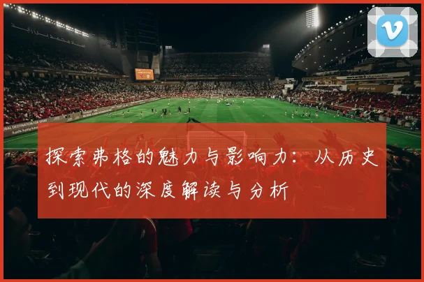 探索弗格的魅力与影响力：从历史到现代的深度解读与分析