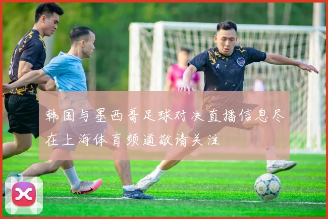 韩国与墨西哥足球对决直播信息尽在上海体育频道敬请关注