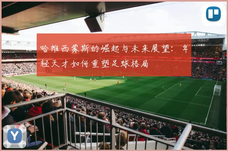 哈维西蒙斯的崛起与未来展望：年轻天才如何重塑足球格局