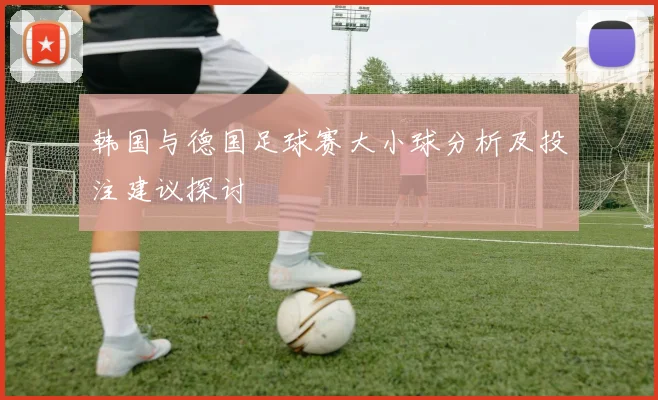 韩国与德国足球赛大小球分析及投注建议探讨