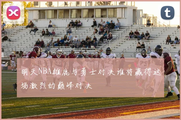 明天NBA雄鹿与勇士对决谁将赢得这场激烈的巅峰对决