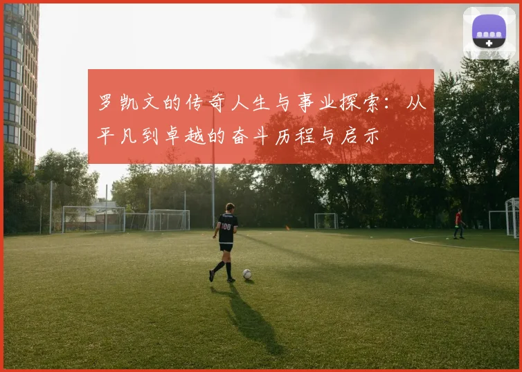 罗凯文的传奇人生与事业探索：从平凡到卓越的奋斗历程与启示