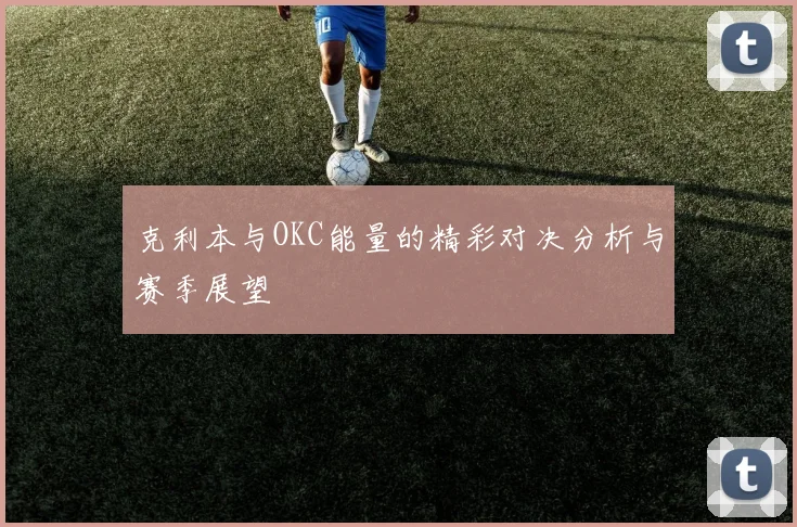 克利本与OKC能量的精彩对决分析与赛季展望