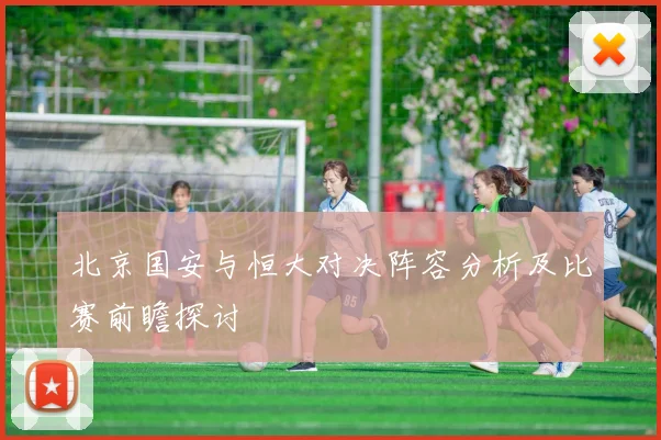 北京国安与恒大对决阵容分析及比赛前瞻探讨