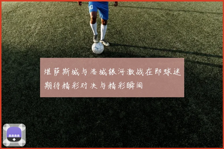 堪萨斯城与洛城银河激战在即球迷期待精彩对决与精彩瞬间