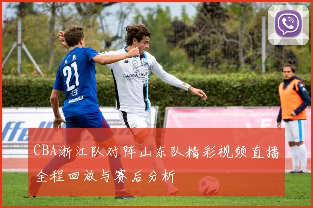 CBA浙江队对阵山东队精彩视频直播全程回放与赛后分析