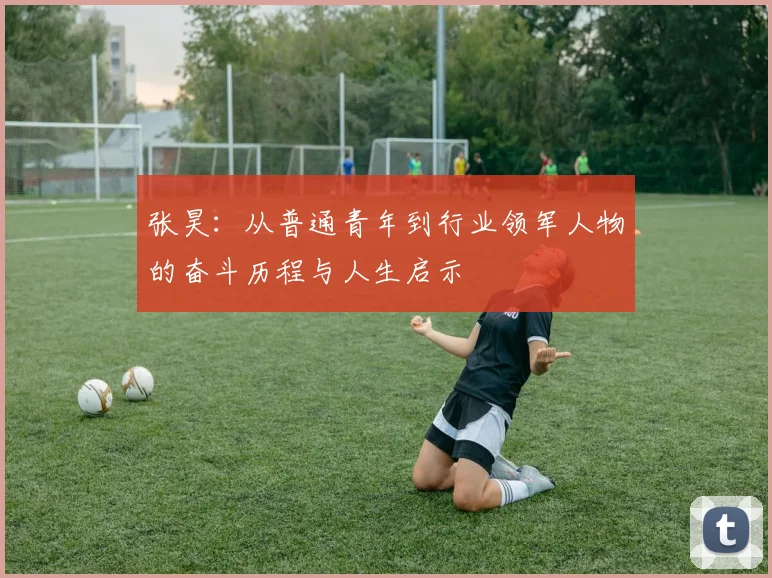张昊：从普通青年到行业领军人物的奋斗历程与人生启示