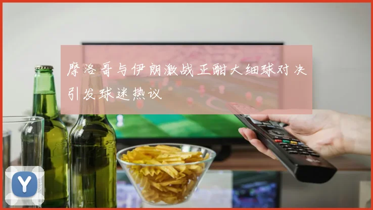 摩洛哥与伊朗激战正酣大细球对决引发球迷热议