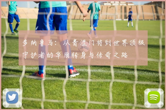多纳鲁马：从青涩门将到世界顶级守护者的华丽转身与传奇之路