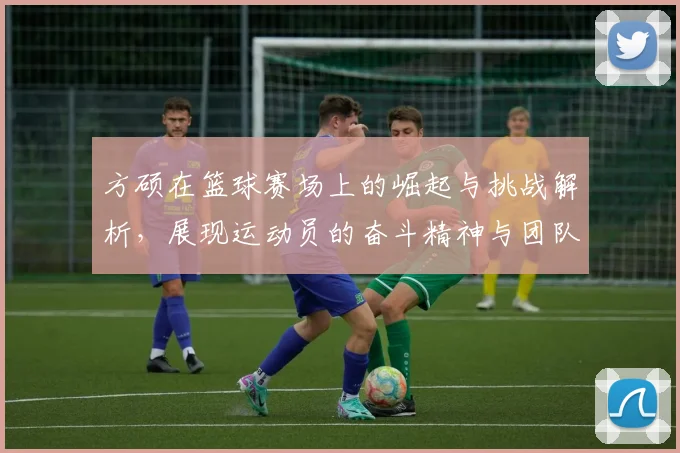方硕在篮球赛场上的崛起与挑战解析，展现运动员的奋斗精神与团队合作的重要性