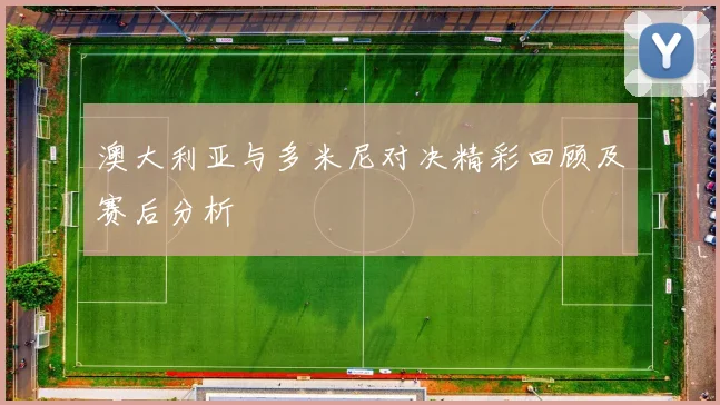 澳大利亚与多米尼对决精彩回顾及赛后分析