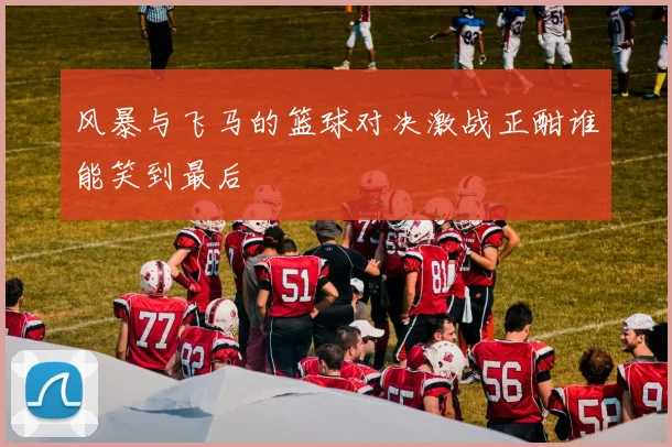 风暴与飞马的篮球对决激战正酣谁能笑到最后