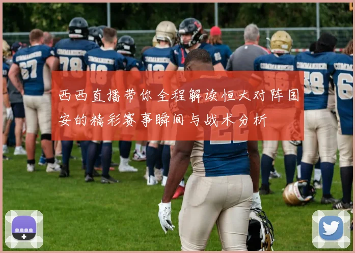 西西直播带你全程解读恒大对阵国安的精彩赛事瞬间与战术分析