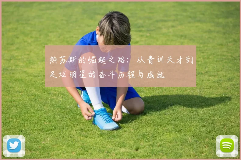 热苏斯的崛起之路：从青训天才到足坛明星的奋斗历程与成就
