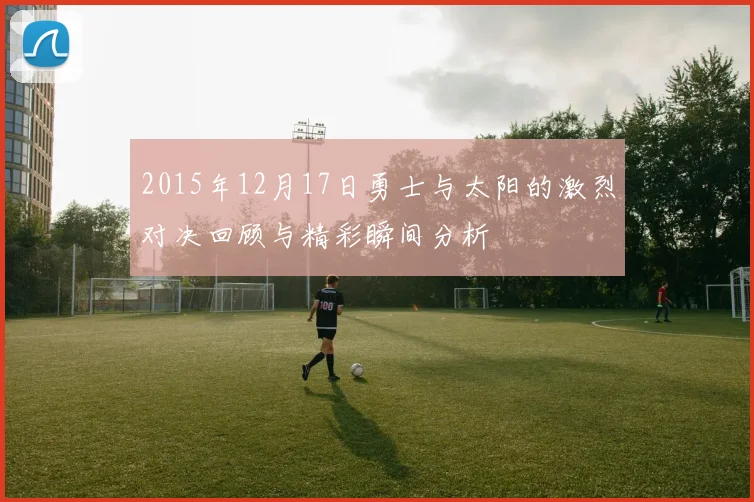 2015年12月17日勇士与太阳的激烈对决回顾与精彩瞬间分析