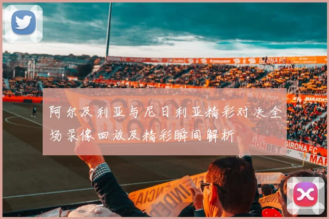 阿尔及利亚与尼日利亚精彩对决全场录像回放及精彩瞬间解析