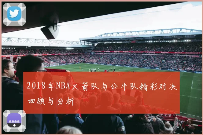2018年NBA火箭队与公牛队精彩对决回顾与分析